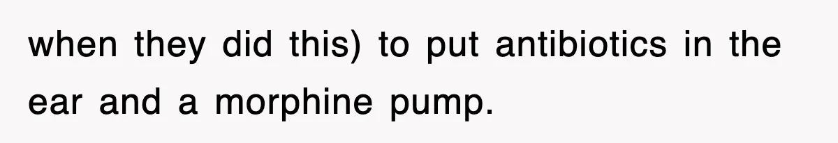 when they did this) to put antibiotics in the ear and a morphine pump.