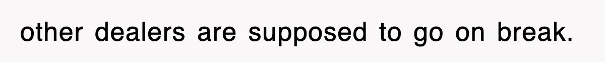 other dealers are supposed to go on break.