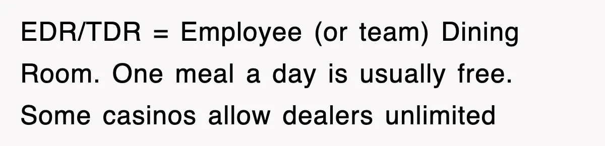 EDR/TDR = Employee (or team) Dining Room. One meal a day is usually free. Some casinos allow dealers unlimited