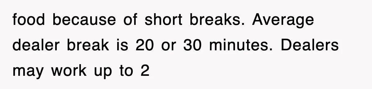 food because of short breaks. Average dealer break is 20 or 30 minutes. Dealers may work up to 2