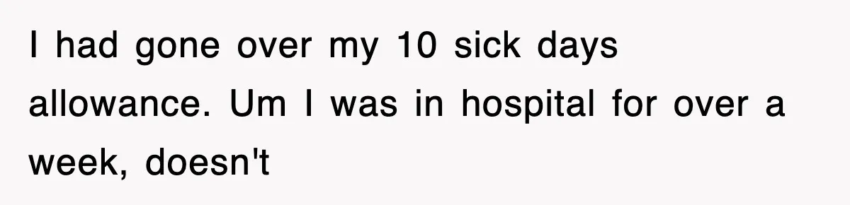 I had gone over my 10 sick days allowance. Um I was in hospital for over a week, doesn't