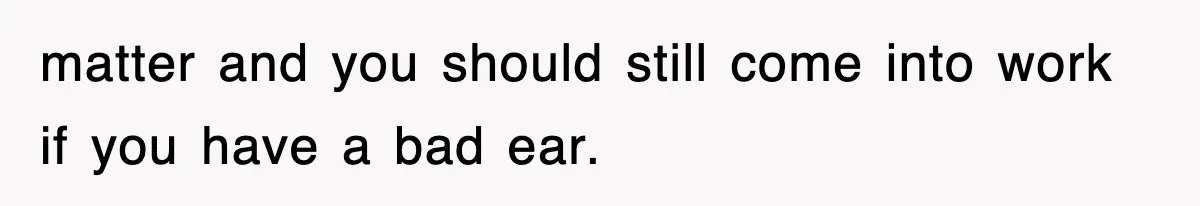 matter and you should still come into work if you have a bad ear.