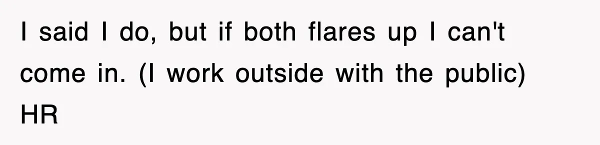 I said I do, but if both flares up I can't come in. (I work outside with the public) HR