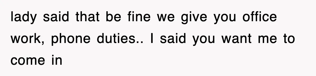 lady said that be fine we give you office work, phone duties.. I said you want me to come in