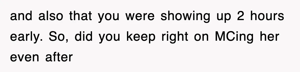 and also that you were showing up 2 hours early. So, did you keep right on MCing her even after
