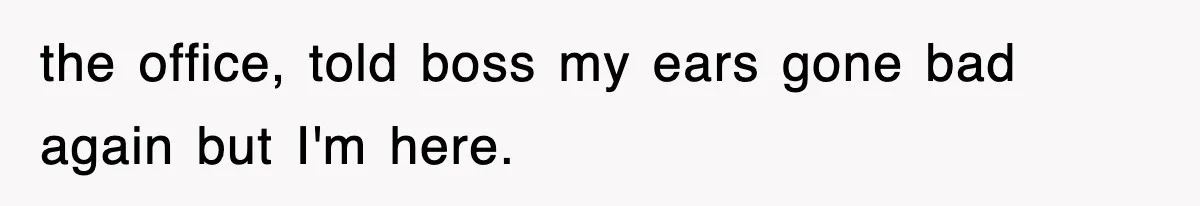 the office, told boss my ears gone bad again but I'm here.