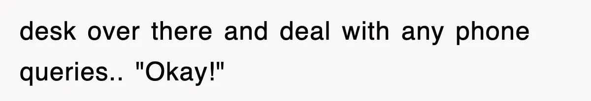 desk over there and deal with any phone queries.. "Okay!"