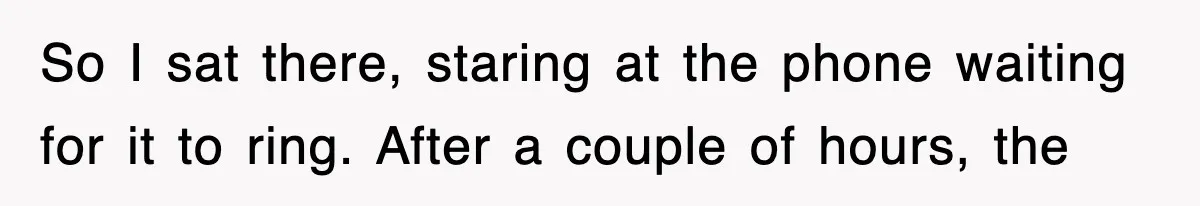 So I sat there, staring at the phone waiting for it to ring. After a couple of hours, the