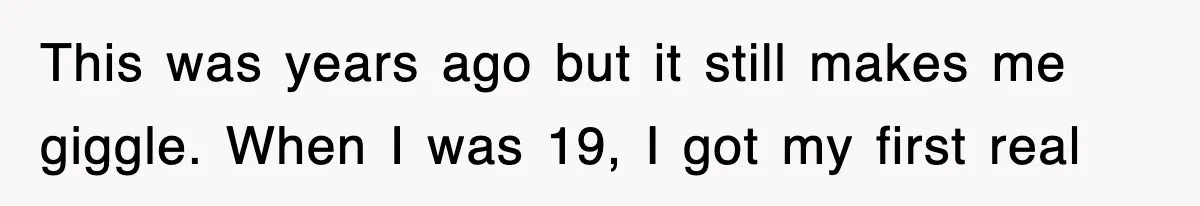 This was years ago but it still makes me giggle. When I was 19, I got my first real