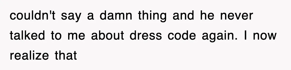 couldn't say a damn thing and he never talked to me about dress code again. I now realize that