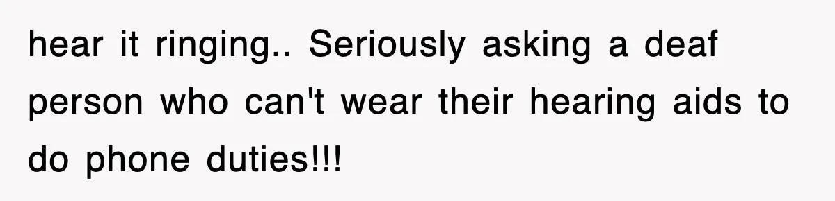 hear it ringing.. Seriously asking a deaf person who can't wear their hearing aids to do phone duties!!!
