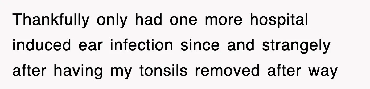 Thankfully only had one more hospital induced ear infection since and strangely after having my tonsils removed after way
