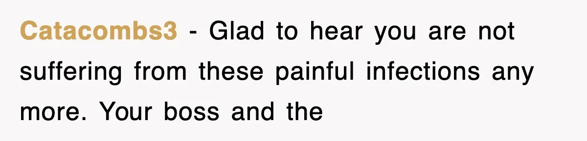 Catacombs3 − Glad to hear you are not suffering from these painful infections any more. Your boss and the