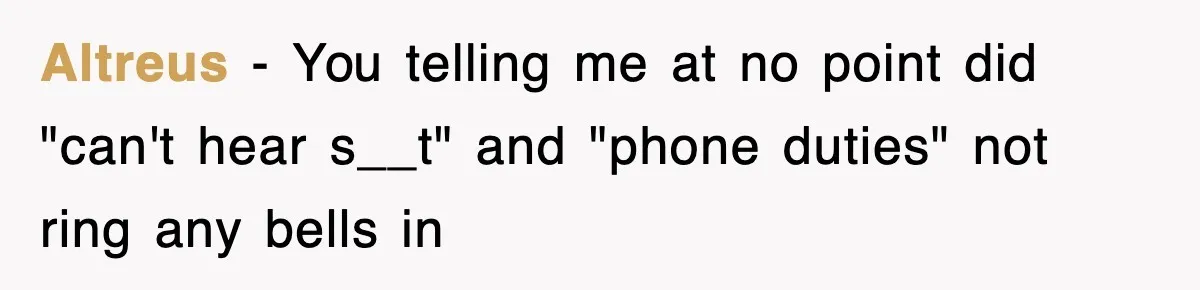 Altreus − You telling me at no point did "can't hear s__t" and "phone duties" not ring any bells in