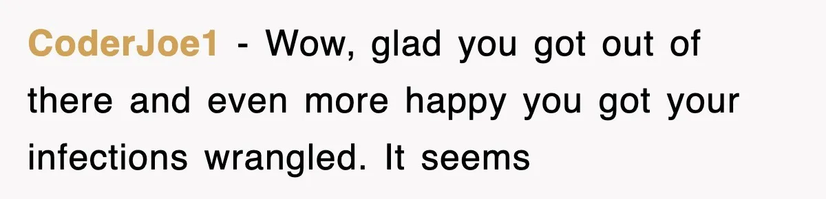 CoderJoe1 − Wow, glad you got out of there and even more happy you got your infections wrangled. It seems