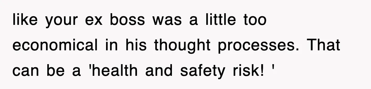 like your ex boss was a little too economical in his thought processes. That can be a 'health and safety risk! '