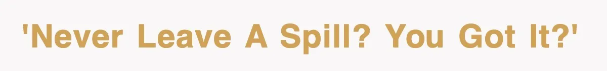 'Never leave a spill? You got it?'