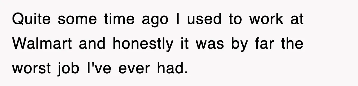 Quite some time ago I used to work at Walmart and honestly it was by far the worst job I've ever had.