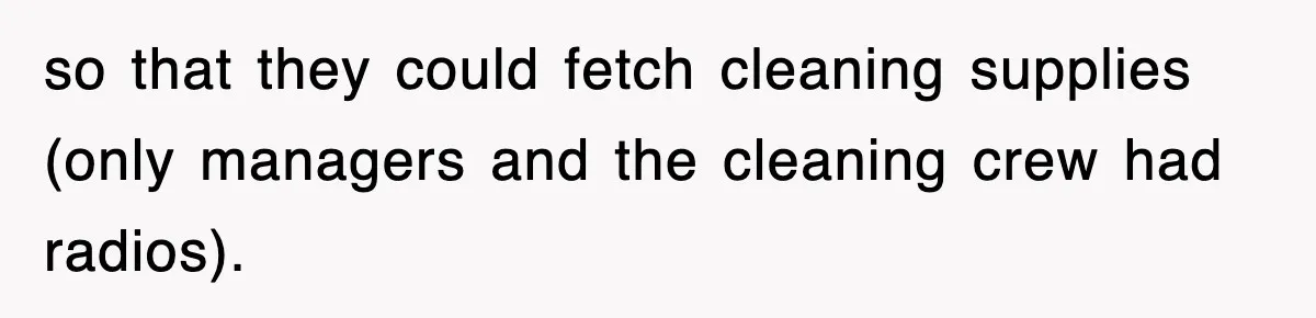 so that they could fetch cleaning supplies (only managers and the cleaning crew had radios).
