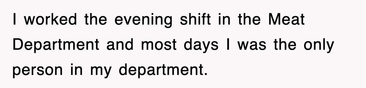 I worked the evening shift in the Meat Department and most days I was the only person in my department.
