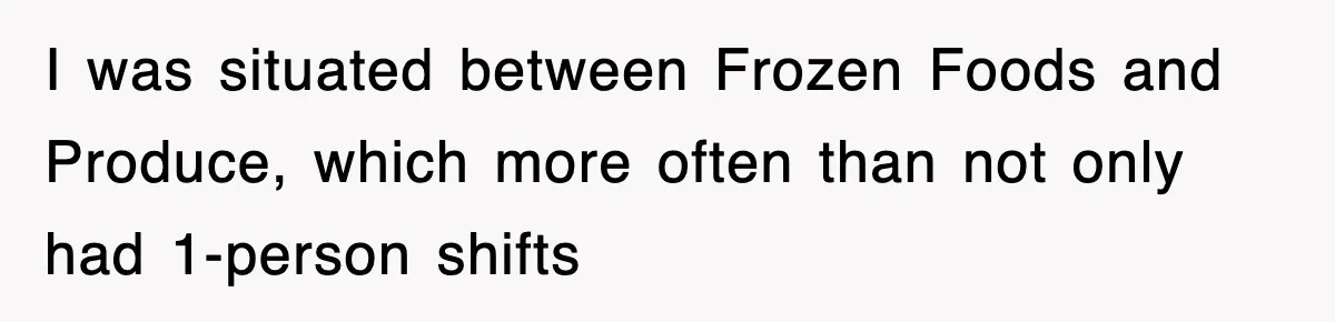 I was situated between Frozen Foods and Produce, which more often than not only had 1-person shifts