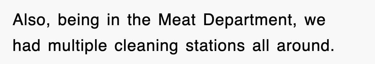 Also, being in the Meat Department, we had multiple cleaning stations all around.