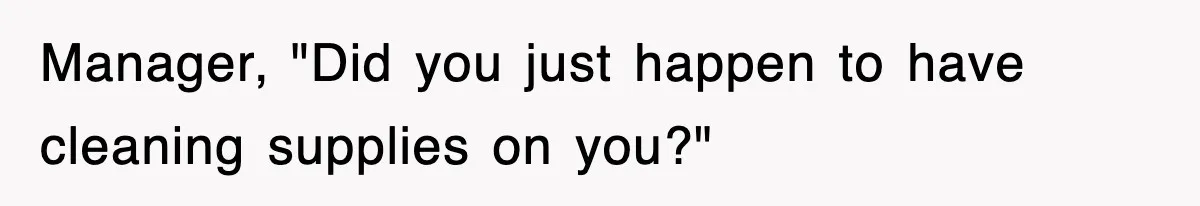 Manager, "Did you just happen to have cleaning supplies on you?"