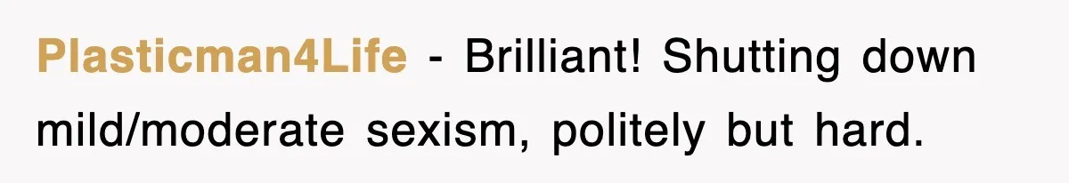 Plasticman4Life − Brilliant! Shutting down mild/moderate sexism, politely but hard.