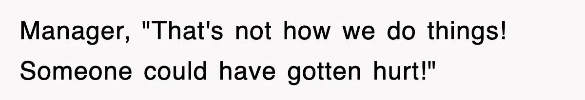 Manager, "That's not how we do things! Someone could have gotten hurt!"