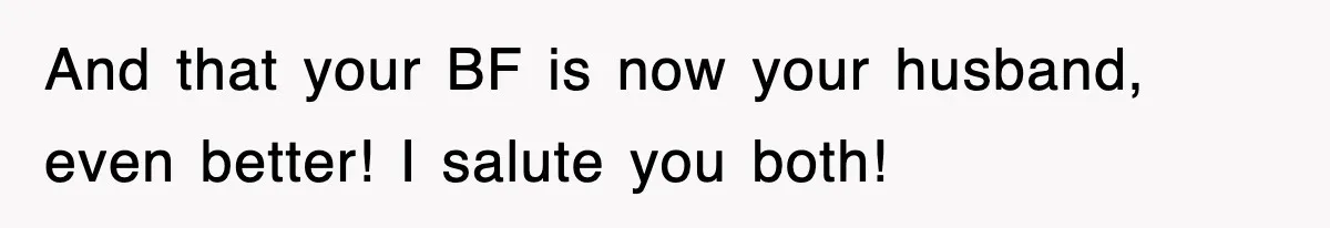 And that your BF is now your husband, even better! I salute you both!