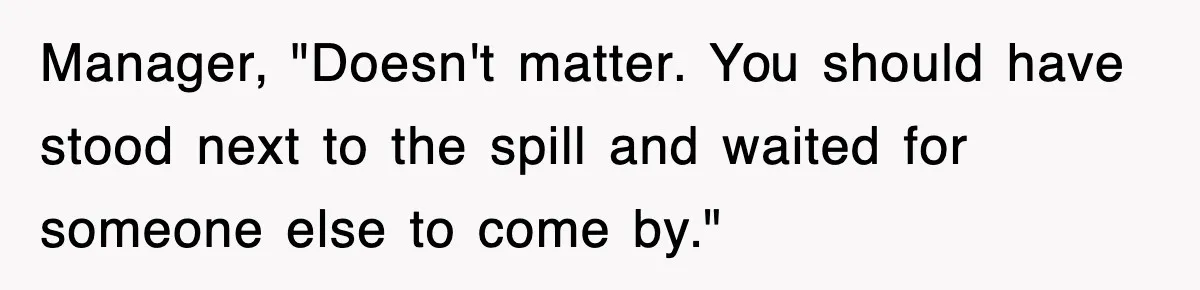 Manager, "Doesn't matter. You should have stood next to the spill and waited for someone else to come by."