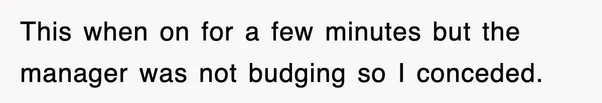 This when on for a few minutes but the manager was not budging so I conceded.