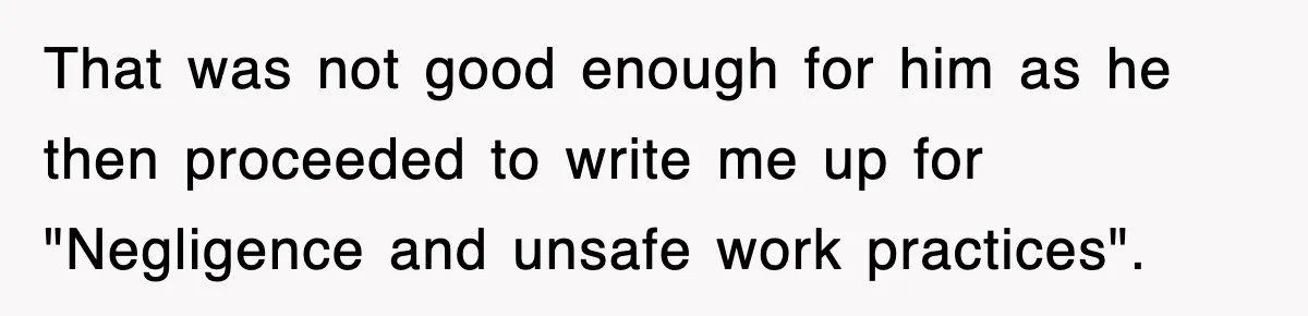 That was not good enough for him as he then proceeded to write me up for "Negligence and unsafe work practices".