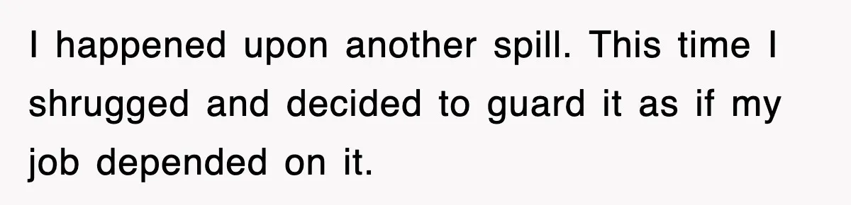 I happened upon another spill. This time I shrugged and decided to guard it as if my job depended on it.