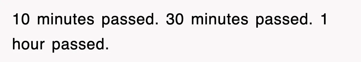 10 minutes passed. 30 minutes passed. 1 hour passed.