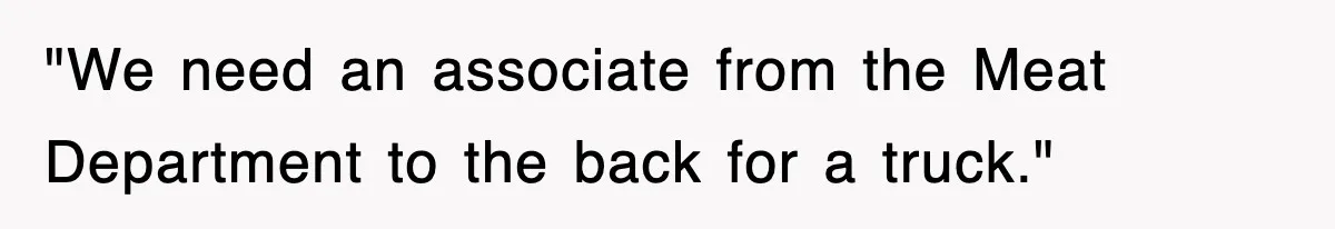"We need an associate from the Meat Department to the back for a truck."