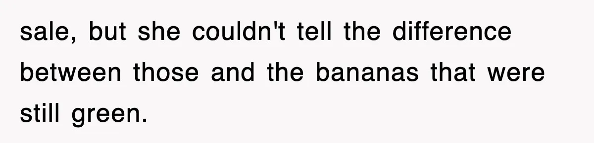 sale, but she couldn't tell the difference between those and the bananas that were still green.