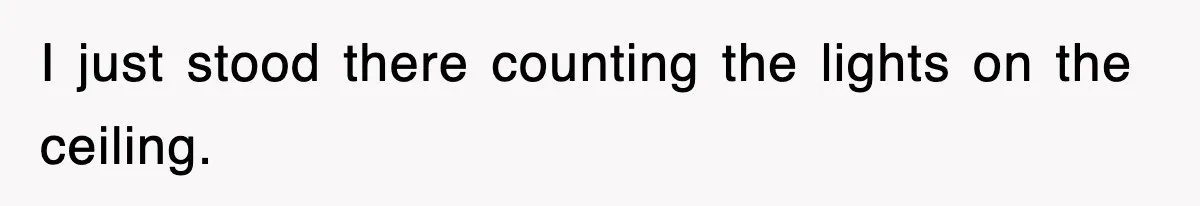 I just stood there counting the lights on the ceiling.