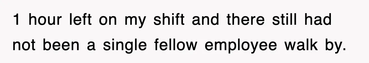 1 hour left on my shift and there still had not been a single fellow employee walk by.
