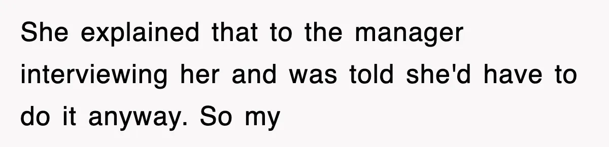 She explained that to the manager interviewing her and was told she'd have to do it anyway. So my