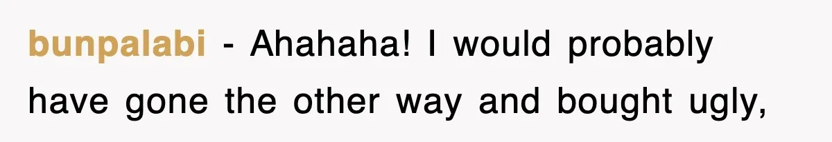 bunpalabi − Ahahaha! I would probably have gone the other way and bought ugly,