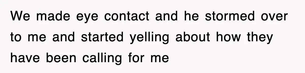 We made eye contact and he stormed over to me and started yelling about how they have been calling for me