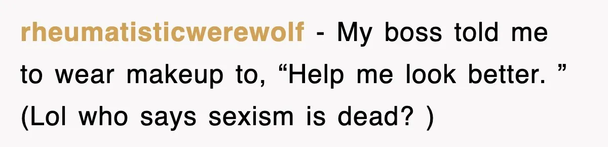rheumatisticwerewolf − My boss told me to wear makeup to, “Help me look better. ” (Lol who says sexism is dead? )