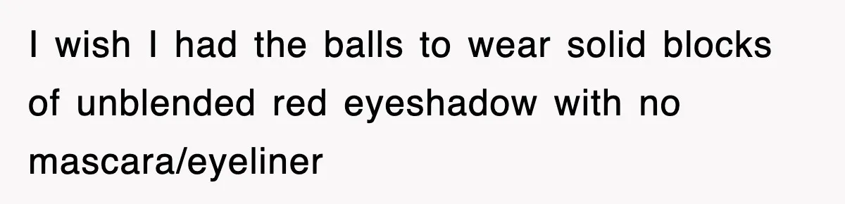 I wish I had the balls to wear solid blocks of unblended red eyeshadow with no mascara/eyeliner