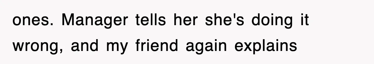 ones. Manager tells her she's doing it wrong, and my friend again explains