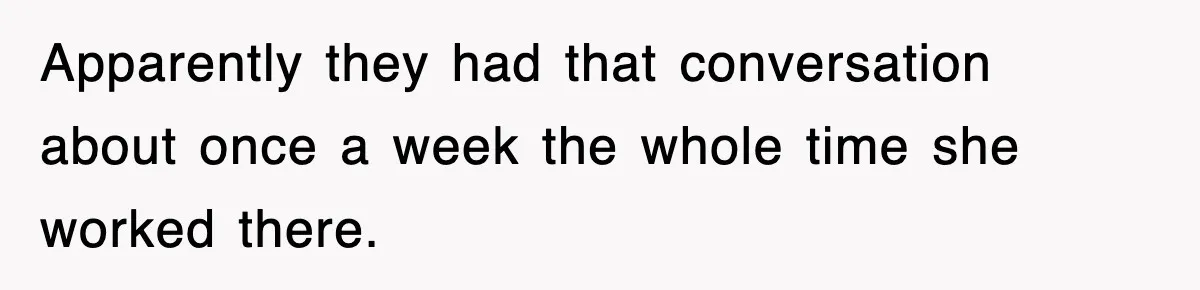 Apparently they had that conversation about once a week the whole time she worked there.