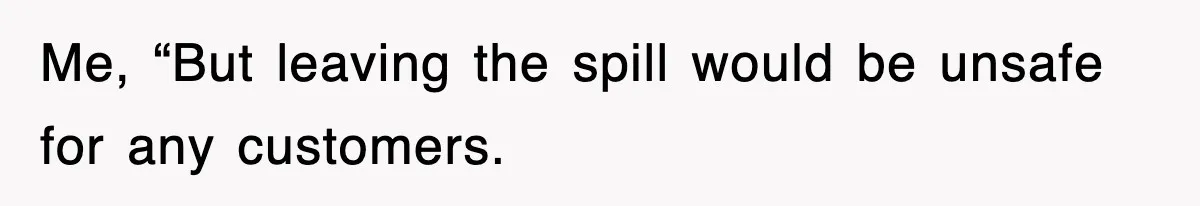 Me, “But leaving the spill would be unsafe for any customers.