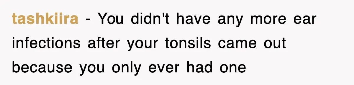tashkiira − You didn't have any more ear infections after your tonsils came out because you only ever had one