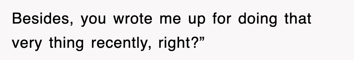 Besides, you wrote me up for doing that very thing recently, right?”