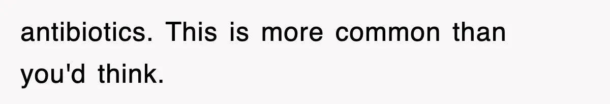 antibiotics. This is more common than you'd think.